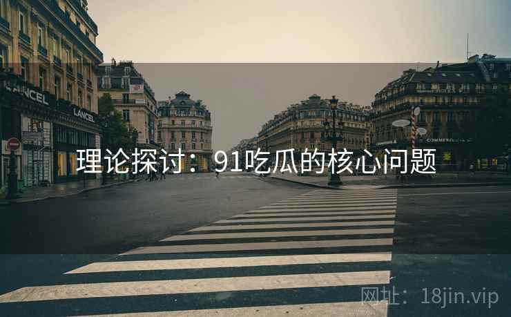 理论探讨：91吃瓜的核心问题