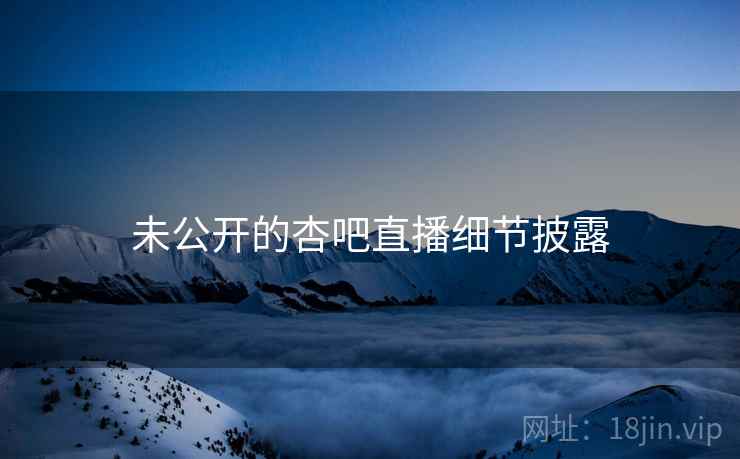 未公开的杏吧直播细节披露