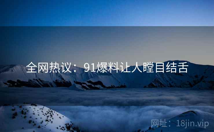 全网热议：91爆料让人瞠目结舌