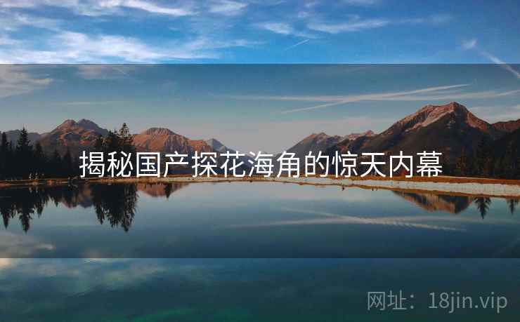 揭秘国产探花海角的惊天内幕