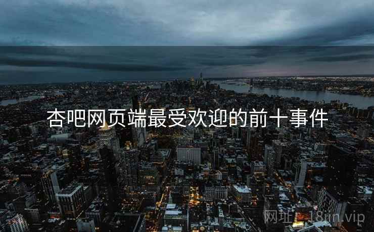 杏吧网页端最受欢迎的前十事件