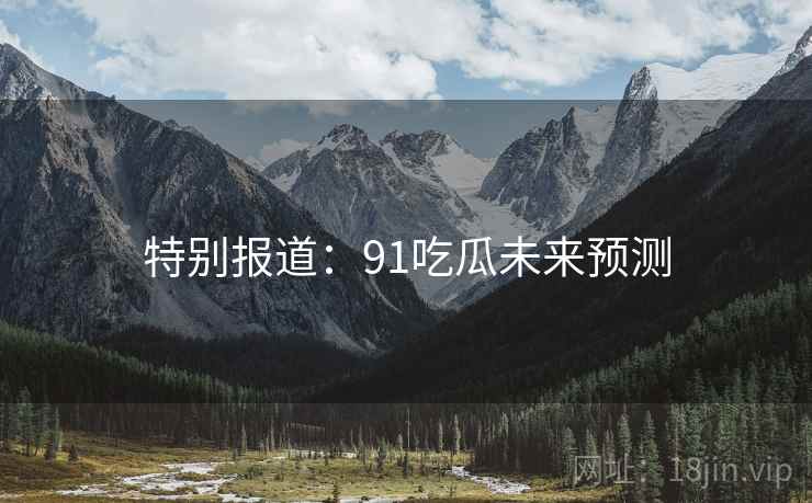 特别报道：91吃瓜未来预测