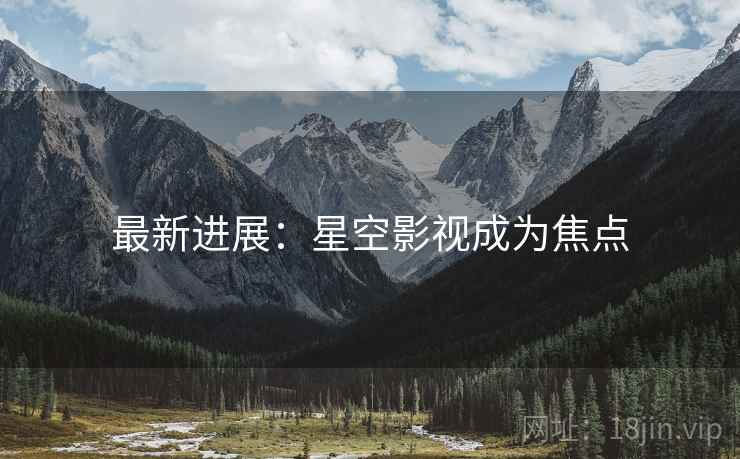 最新进展：星空影视成为焦点