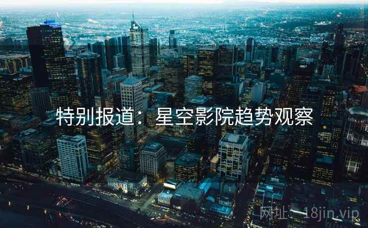 特别报道：星空影院趋势观察