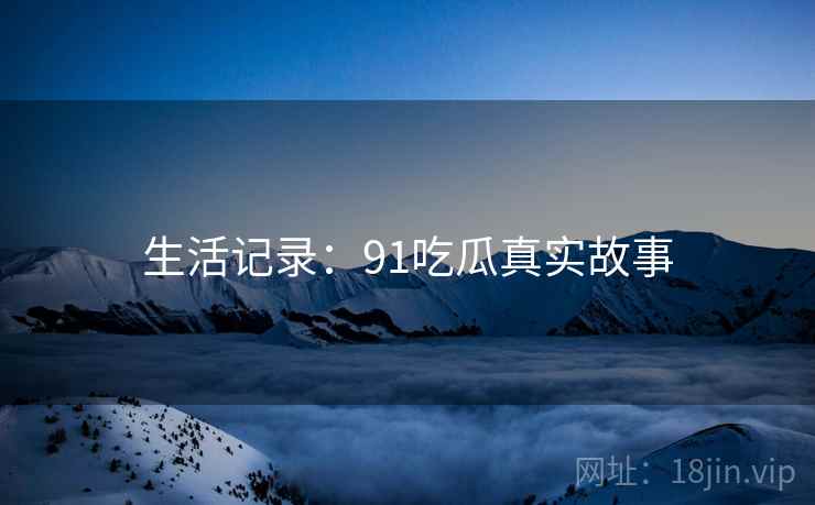生活记录:91吃瓜真实故事