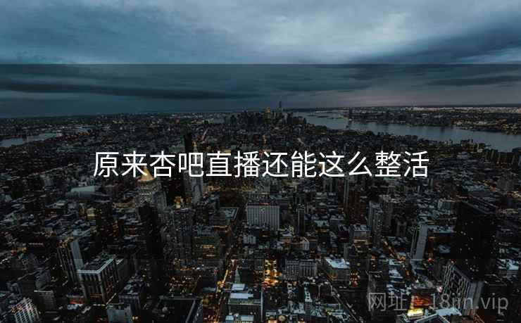 原来杏吧直播还能这么整活