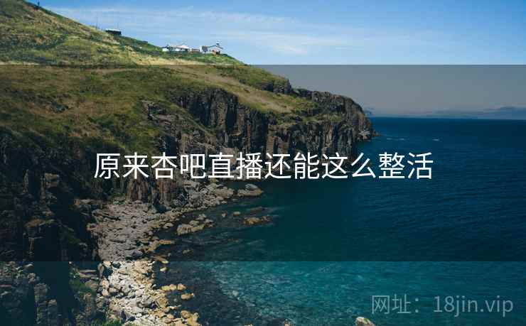 原来杏吧直播还能这么整活