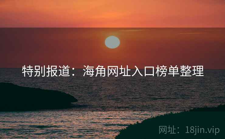 特别报道:海角网址入口榜单整理