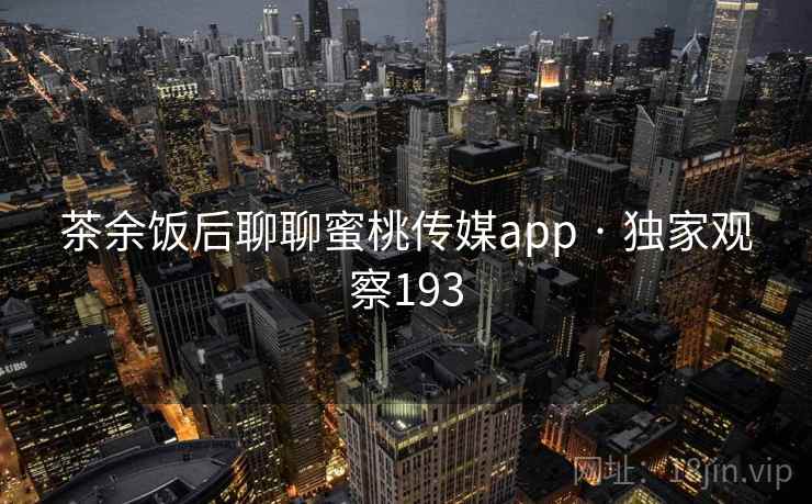 茶余饭后聊聊蜜桃传媒app · 独家观察193