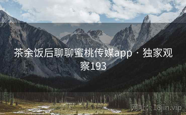 茶余饭后聊聊蜜桃传媒app · 独家观察193