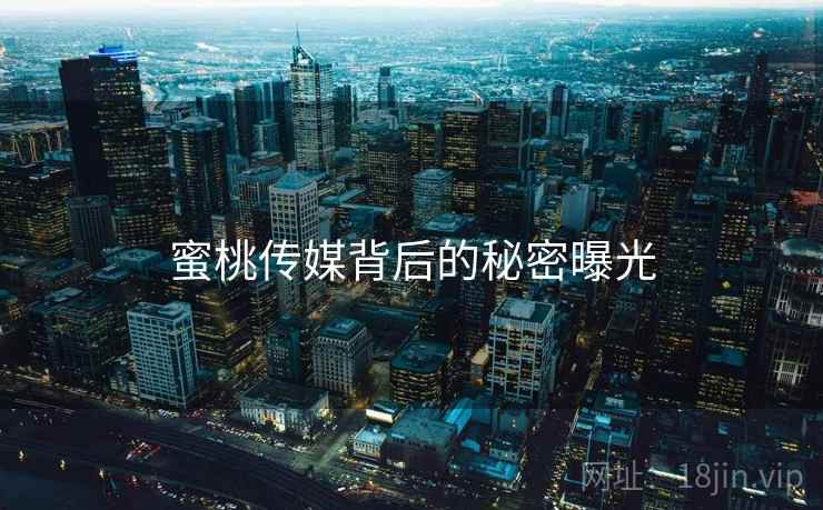 蜜桃传媒背后的秘密曝光