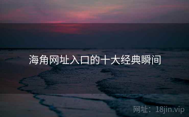 海角网址入口的十大经典瞬间
