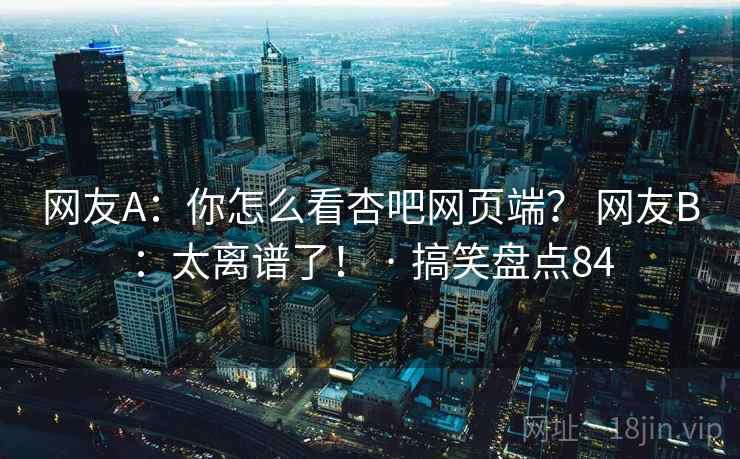 网友A：你怎么看杏吧网页端？ 网友B：太离谱了！ · 搞笑盘点84