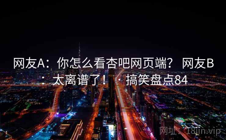 网友A:你怎么看杏吧网页端? 网友B:太离谱了! · 搞笑盘点84