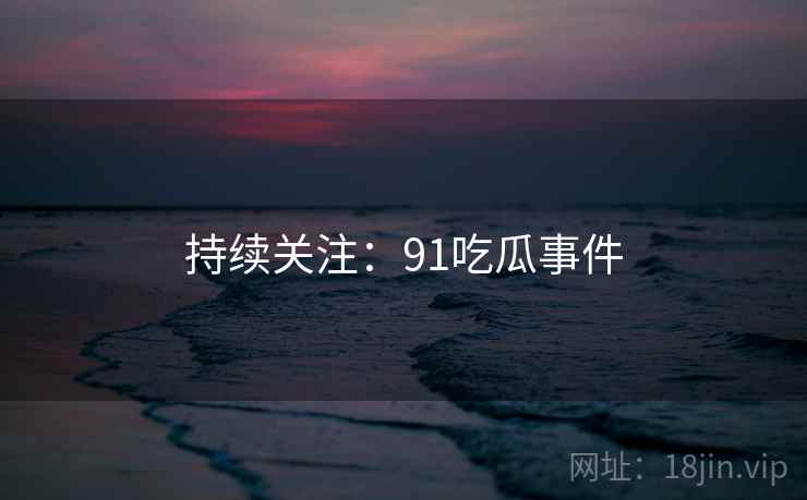 持续关注:91吃瓜事件