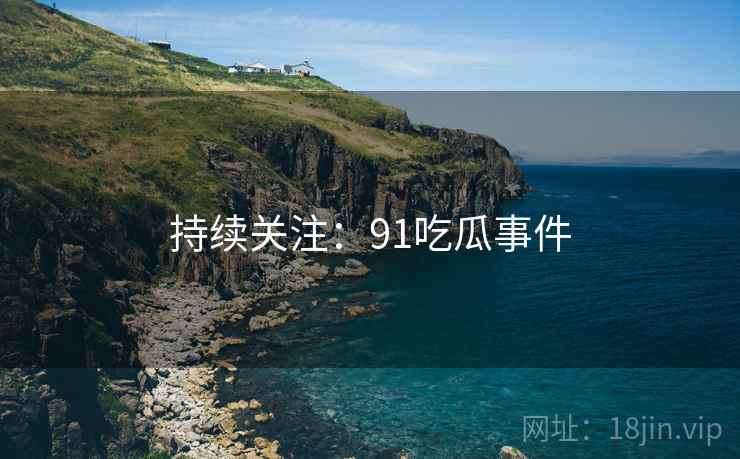 持续关注:91吃瓜事件