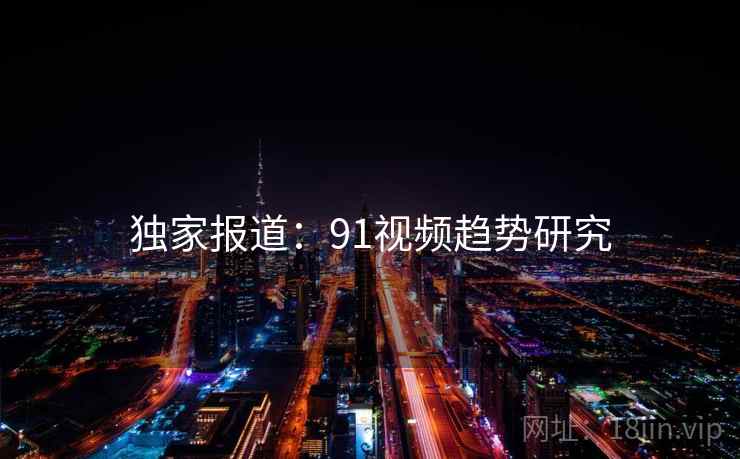 独家报道:91视频趋势研究