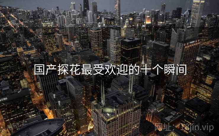 国产探花最受欢迎的十个瞬间