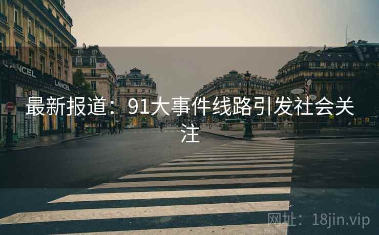 最新报道:91大事件线路引发社会关注
