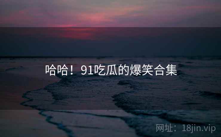 哈哈!91吃瓜的爆笑合集