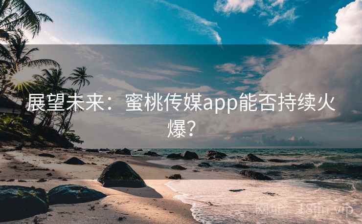 展望未来:蜜桃传媒app能否持续火爆?