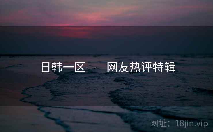 日韩一区——网友热评特辑