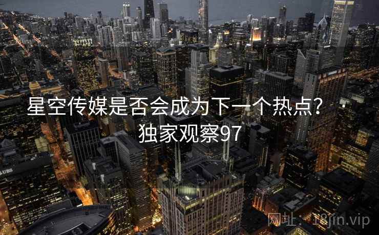 星空传媒是否会成为下一个热点？ · 独家观察97