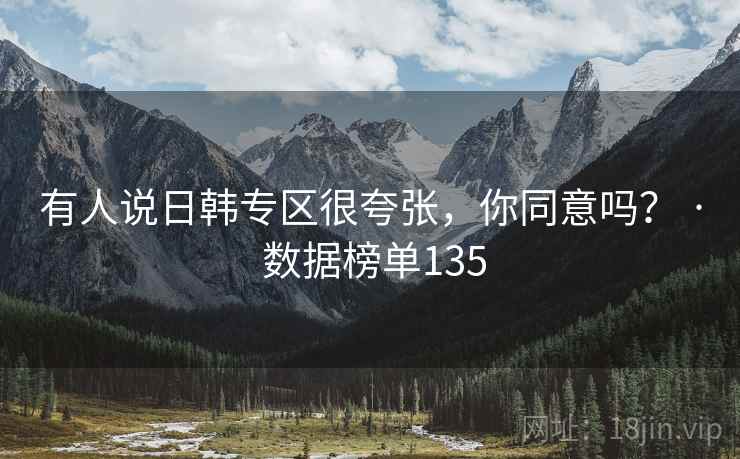有人说日韩专区很夸张，你同意吗？ · 数据榜单135