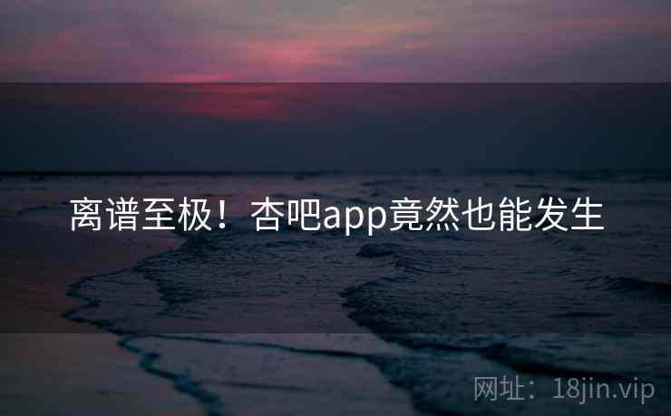 离谱至极!杏吧app竟然也能发生