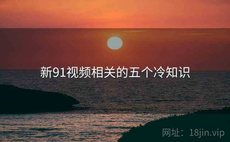 新91视频相关的五个冷知识