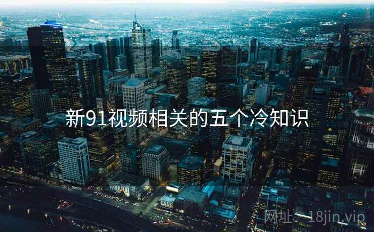新91视频相关的五个冷知识