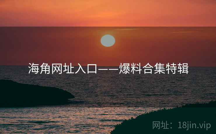 海角网址入口——爆料合集特辑