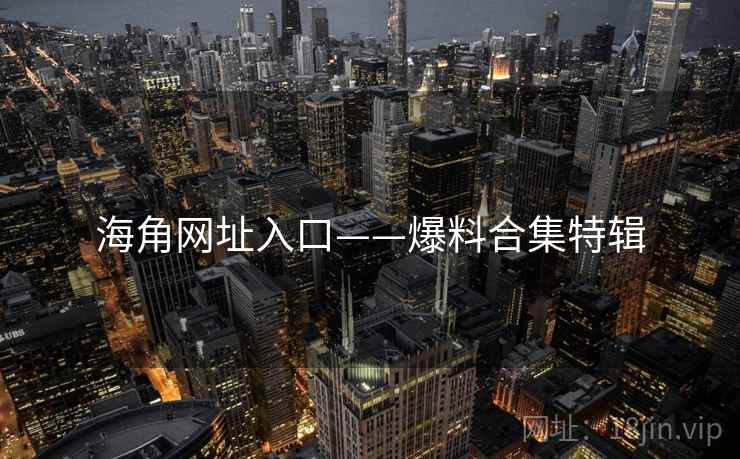 海角网址入口——爆料合集特辑