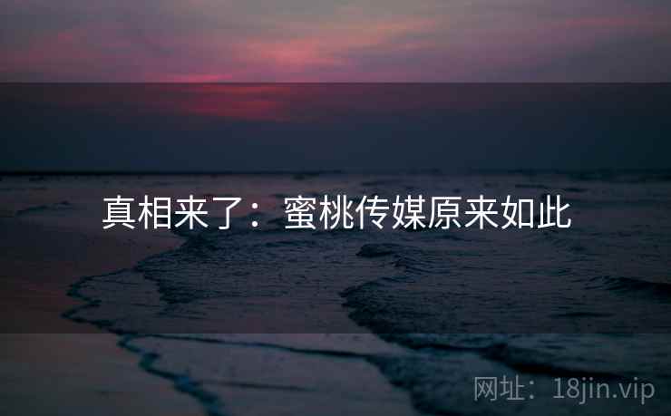 真相来了：蜜桃传媒原来如此