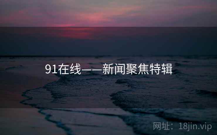 91在线——新闻聚焦特辑