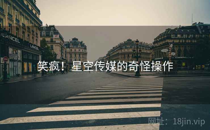 笑疯！星空传媒的奇怪操作