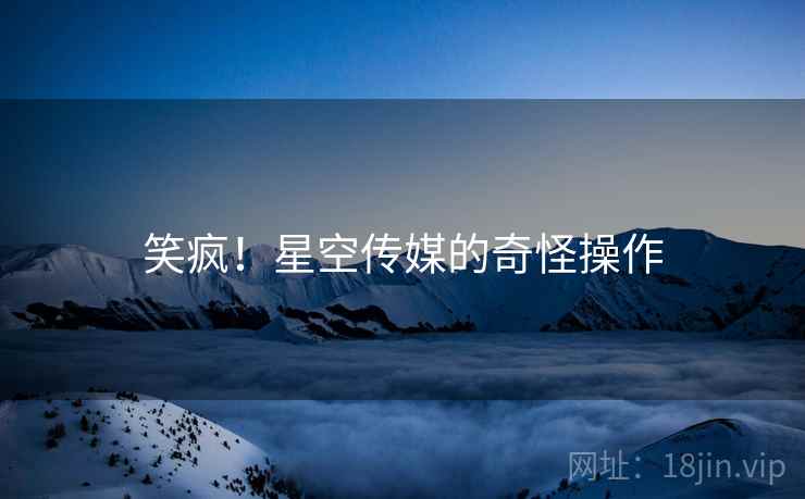 笑疯!星空传媒的奇怪操作