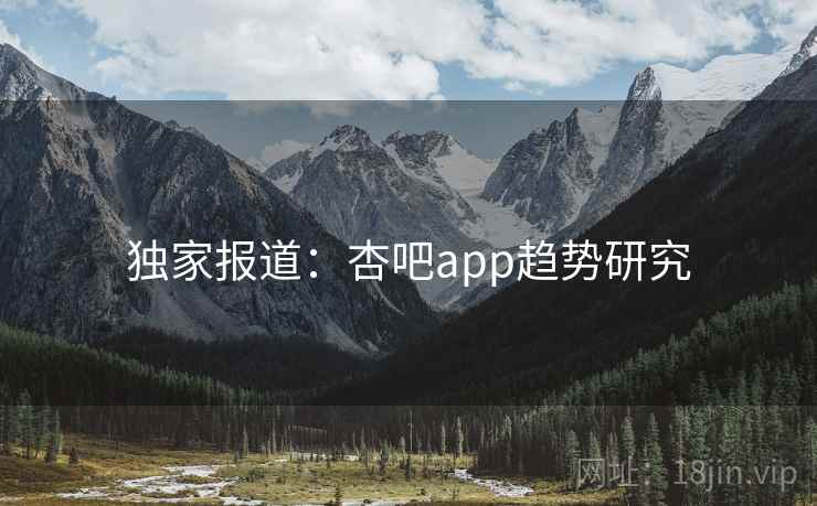 独家报道:杏吧app趋势研究