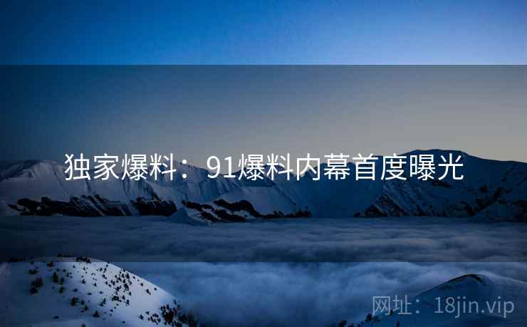 独家爆料:91爆料内幕首度曝光