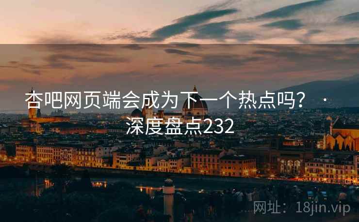 杏吧网页端会成为下一个热点吗? · 深度盘点232