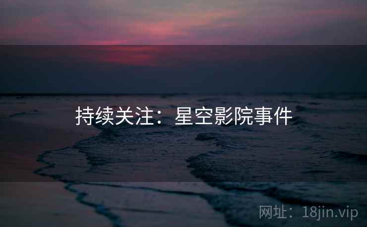 详细阅读:持续关注:星空影院事件 持续关注:星空影院事件