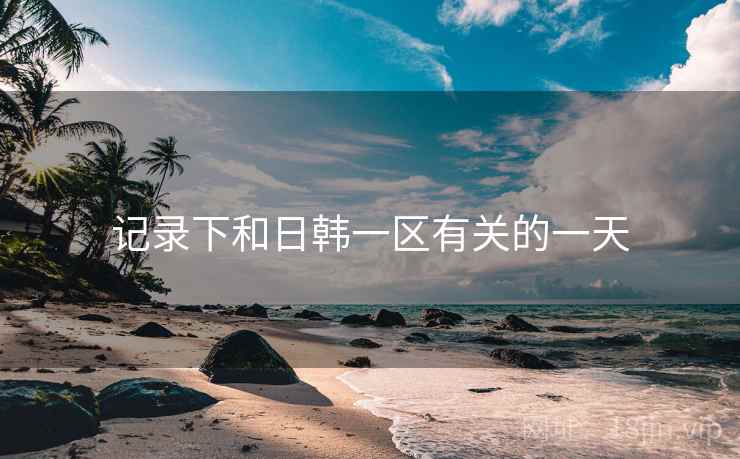 记录下和日韩一区有关的一天