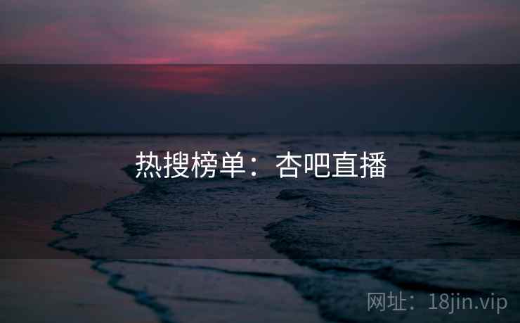 详细阅读:热搜榜单:杏吧直播 热搜榜单:杏吧直播