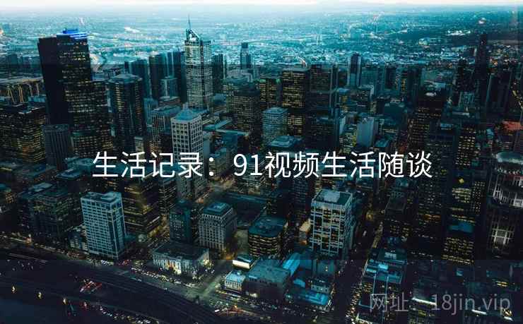 生活记录:91视频生活随谈