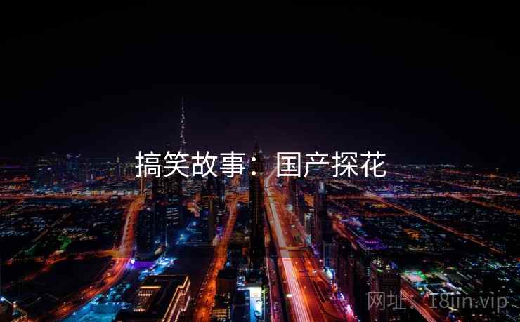 详细阅读:搞笑故事:国产探花 搞笑故事:国产探花