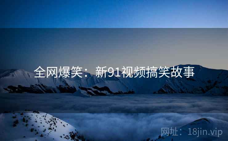 全网爆笑:新91视频搞笑故事
