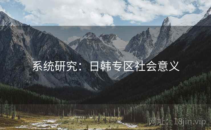 详细阅读:系统研究:日韩专区社会意义 系统研究:日韩专区社会意义