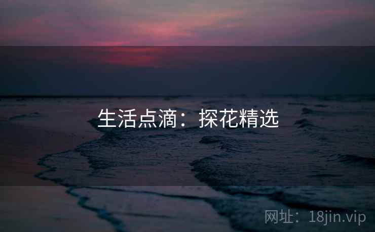 详细阅读:生活点滴:探花精选 生活点滴:探花精选