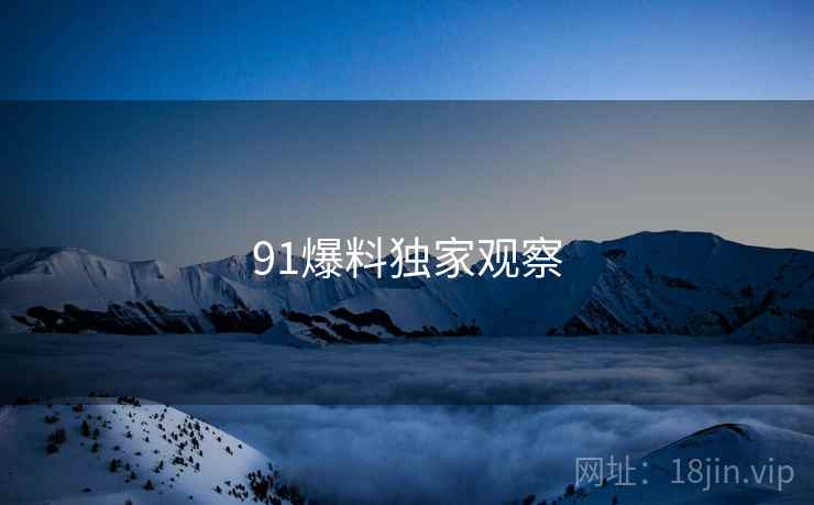 详细阅读:91爆料独家观察 91爆料独家观察