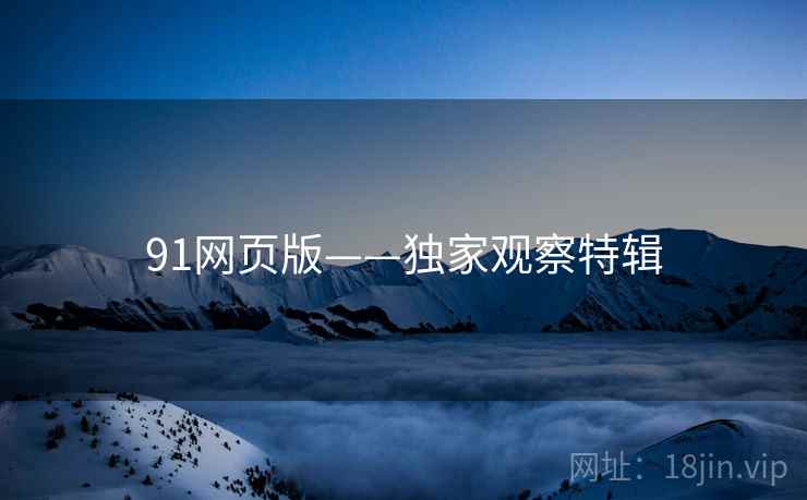 详细阅读:91网页版——独家观察特辑 91网页版——独家观察特辑